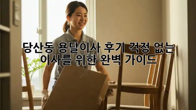 당산동 용달이사 후기: 걱정 없는 이사를 위한 완벽 가이드