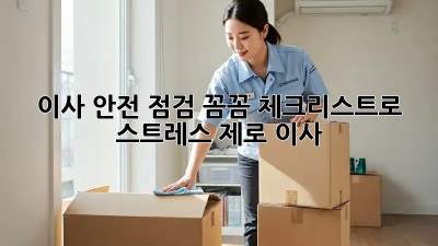 이사 안전 점검: 꼼꼼 체크리스트로 스트레스 제로 이사!